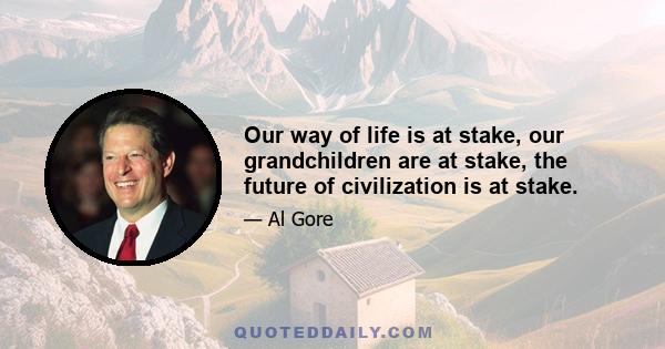 Our way of life is at stake, our grandchildren are at stake, the future of civilization is at stake.