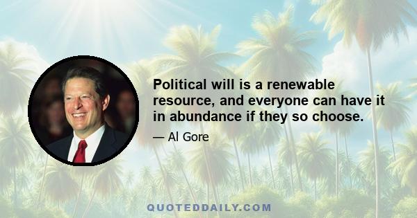 Political will is a renewable resource, and everyone can have it in abundance if they so choose.