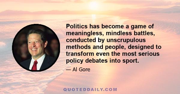 Politics has become a game of meaningless, mindless battles, conducted by unscrupulous methods and people, designed to transform even the most serious policy debates into sport.