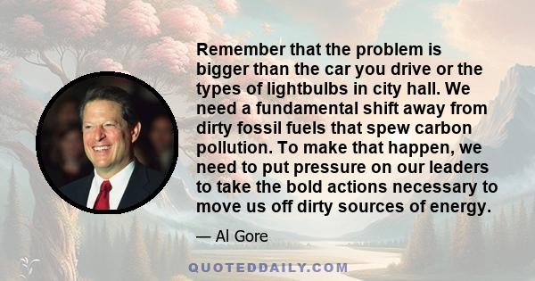 Remember that the problem is bigger than the car you drive or the types of lightbulbs in city hall. We need a fundamental shift away from dirty fossil fuels that spew carbon pollution. To make that happen, we need to