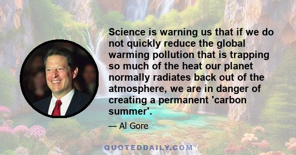 Science is warning us that if we do not quickly reduce the global warming pollution that is trapping so much of the heat our planet normally radiates back out of the atmosphere, we are in danger of creating a permanent