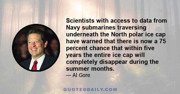 Scientists with access to data from Navy submarines traversing underneath the North polar ice cap have warned that there is now a 75 percent chance that within five years the entire ice cap will completely disappear