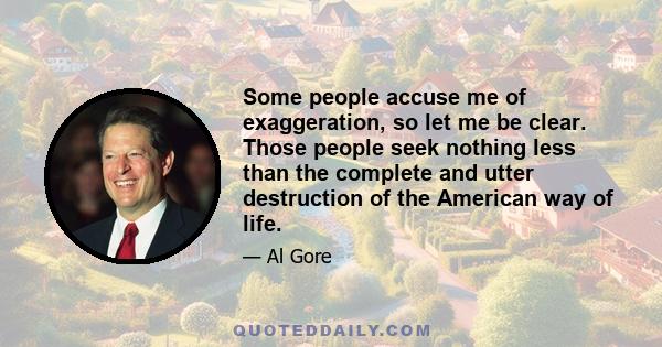 Some people accuse me of exaggeration, so let me be clear. Those people seek nothing less than the complete and utter destruction of the American way of life.