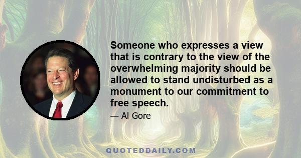 Someone who expresses a view that is contrary to the view of the overwhelming majority should be allowed to stand undisturbed as a monument to our commitment to free speech.