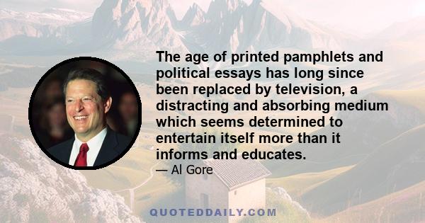 The age of printed pamphlets and political essays has long since been replaced by television, a distracting and absorbing medium which seems determined to entertain itself more than it informs and educates.