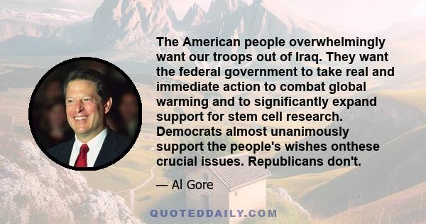 The American people overwhelmingly want our troops out of Iraq. They want the federal government to take real and immediate action to combat global warming and to significantly expand support for stem cell research.