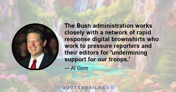 The Bush administration works closely with a network of rapid response digital brownshirts who work to pressure reporters and their editors for 'undermining support for our troops.'