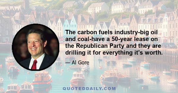 The carbon fuels industry-big oil and coal-have a 50-year lease on the Republican Party and they are drilling it for everything it's worth.