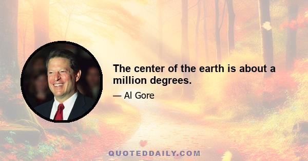 The center of the earth is about a million degrees.