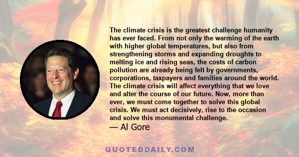 The climate crisis is the greatest challenge humanity has ever faced. From not only the warming of the earth with higher global temperatures, but also from strengthening storms and expanding droughts to melting ice and