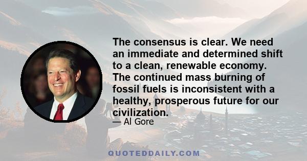 The consensus is clear. We need an immediate and determined shift to a clean, renewable economy. The continued mass burning of fossil fuels is inconsistent with a healthy, prosperous future for our civilization.