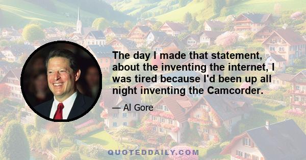 The day I made that statement, about the inventing the internet, I was tired because I'd been up all night inventing the Camcorder.