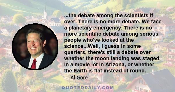 ...the debate among the scientists if over. There is no more debate. We face a planetary emergency. There is no more scientific debate among serious people who've looked at the science...Well, I guess in some quarters,