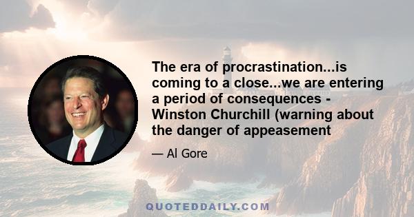 The era of procrastination...is coming to a close...we are entering a period of consequences - Winston Churchill (warning about the danger of appeasement