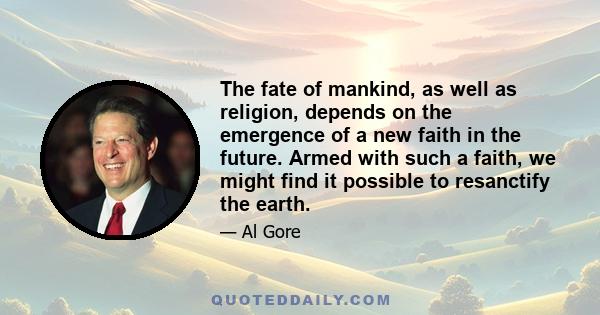 The fate of mankind, as well as religion, depends on the emergence of a new faith in the future. Armed with such a faith, we might find it possible to resanctify the earth.