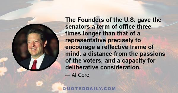 The Founders of the U.S. gave the senators a term of office three times longer than that of a representative precisely to encourage a reflective frame of mind, a distance from the passions of the voters, and a capacity