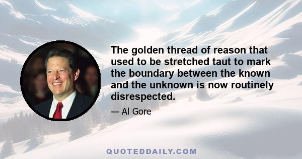 The golden thread of reason that used to be stretched taut to mark the boundary between the known and the unknown is now routinely disrespected.