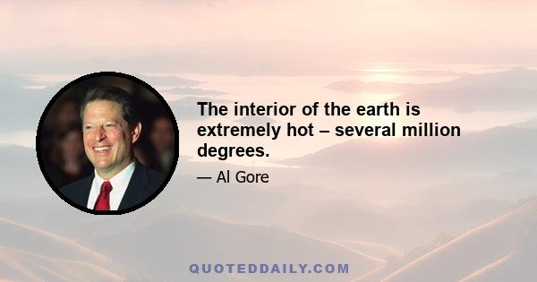 The interior of the earth is extremely hot – several million degrees.