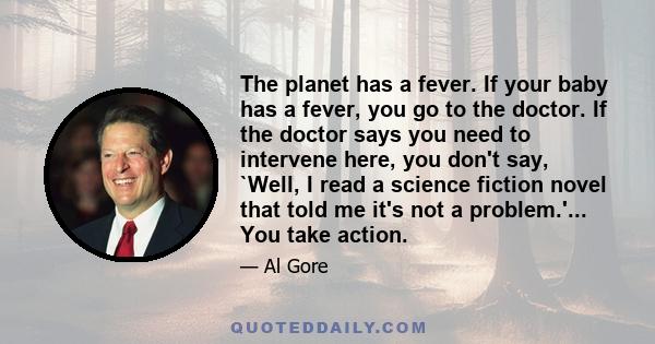 The planet has a fever. If your baby has a fever, you go to the doctor. If the doctor says you need to intervene here, you don't say, `Well, I read a science fiction novel that told me it's not a problem.'... You take