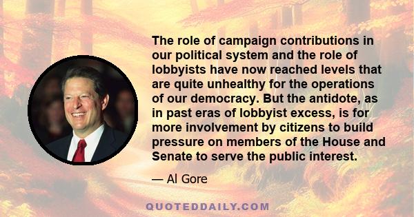 The role of campaign contributions in our political system and the role of lobbyists have now reached levels that are quite unhealthy for the operations of our democracy. But the antidote, as in past eras of lobbyist