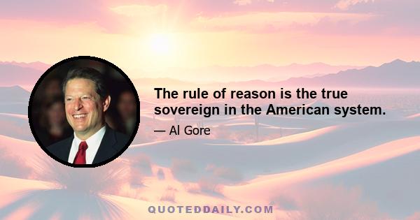 The rule of reason is the true sovereign in the American system.