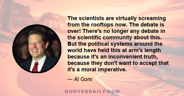 The scientists are virtually screaming from the rooftops now. The debate is over! There's no longer any debate in the scientific community about this. But the political systems around the world have held this at arm's