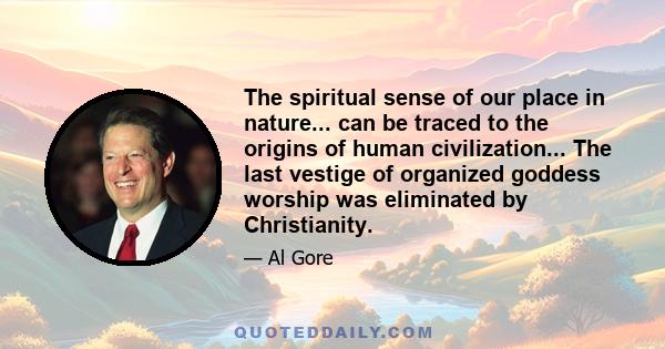 The spiritual sense of our place in nature... can be traced to the origins of human civilization... The last vestige of organized goddess worship was eliminated by Christianity.