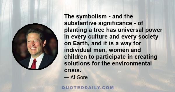 The symbolism - and the substantive significance - of planting a tree has universal power in every culture and every society on Earth, and it is a way for individual men, women and children to participate in creating