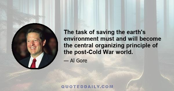 The task of saving the earth's environment must and will become the central organizing principle of the post-Cold War world.