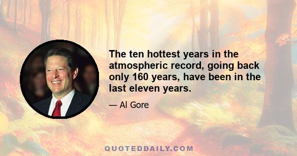 The ten hottest years in the atmospheric record, going back only 160 years, have been in the last eleven years.