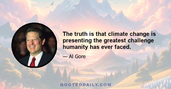 The truth is that climate change is presenting the greatest challenge humanity has ever faced.