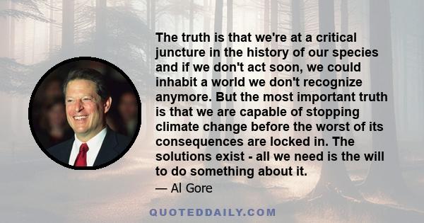 The truth is that we're at a critical juncture in the history of our species and if we don't act soon, we could inhabit a world we don't recognize anymore.