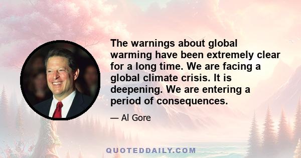 The warnings about global warming have been extremely clear for a long time. We are facing a global climate crisis. It is deepening. We are entering a period of consequences.