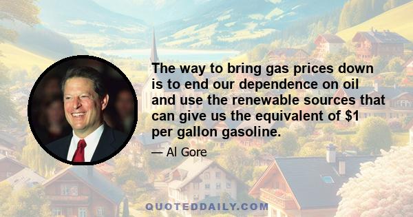 The way to bring gas prices down is to end our dependence on oil and use the renewable sources that can give us the equivalent of $1 per gallon gasoline.