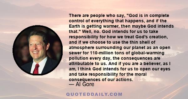 There are people who say, God is in complete control of everything that happens, and if the Earth is getting warmer, then maybe God intends that. Well, no. God intends for us to take responsibility for how we treat