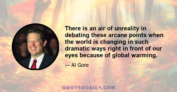 There is an air of unreality in debating these arcane points when the world is changing in such dramatic ways right in front of our eyes because of global warming.