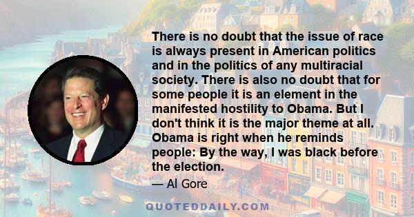 There is no doubt that the issue of race is always present in American politics and in the politics of any multiracial society. There is also no doubt that for some people it is an element in the manifested hostility to 