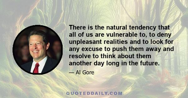 There is the natural tendency that all of us are vulnerable to, to deny unpleasant realities and to look for any excuse to push them away and resolve to think about them another day long in the future.