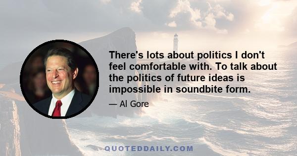 There's lots about politics I don't feel comfortable with. To talk about the politics of future ideas is impossible in soundbite form.