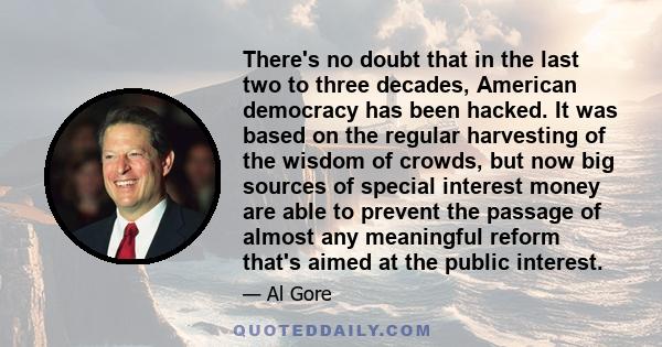 There's no doubt that in the last two to three decades, American democracy has been hacked. It was based on the regular harvesting of the wisdom of crowds, but now big sources of special interest money are able to