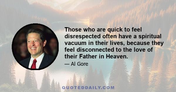 Those who are quick to feel disrespected often have a spiritual vacuum in their lives, because they feel disconnected to the love of their Father in Heaven.