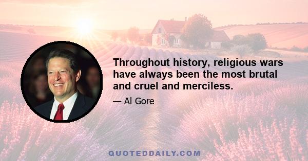 Throughout history, religious wars have always been the most brutal and cruel and merciless.