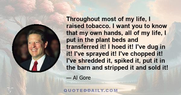 Throughout most of my life, I raised tobacco. I want you to know that my own hands, all of my life, I put in the plant beds and transferred it! I hoed it! I've dug in it! I've sprayed it! I've chopped it! I've shredded