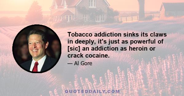 Tobacco addiction sinks its claws in deeply, it's just as powerful of [sic] an addiction as heroin or crack cocaine.