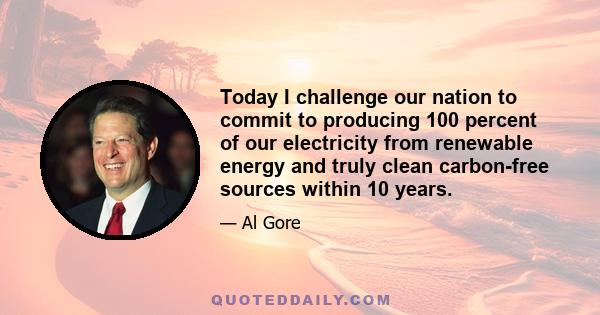 Today I challenge our nation to commit to producing 100 percent of our electricity from renewable energy and truly clean carbon-free sources within 10 years.