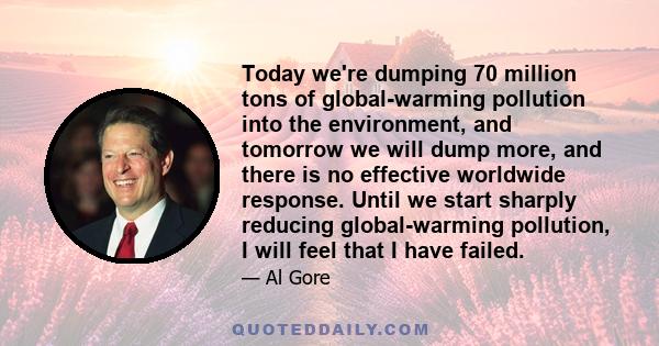 Today we're dumping 70 million tons of global-warming pollution into the environment, and tomorrow we will dump more, and there is no effective worldwide response. Until we start sharply reducing global-warming