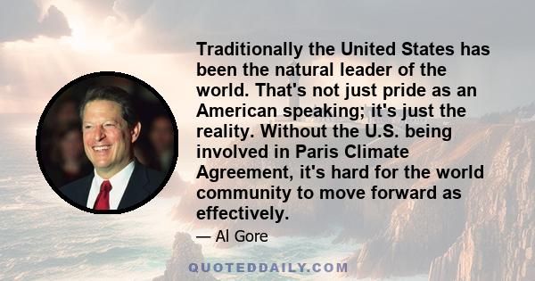 Traditionally the United States has been the natural leader of the world. That's not just pride as an American speaking; it's just the reality. Without the U.S. being involved in Paris Climate Agreement, it's hard for