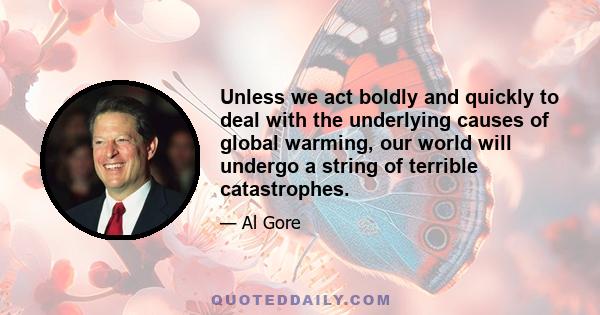 Unless we act boldly and quickly to deal with the underlying causes of global warming, our world will undergo a string of terrible catastrophes.