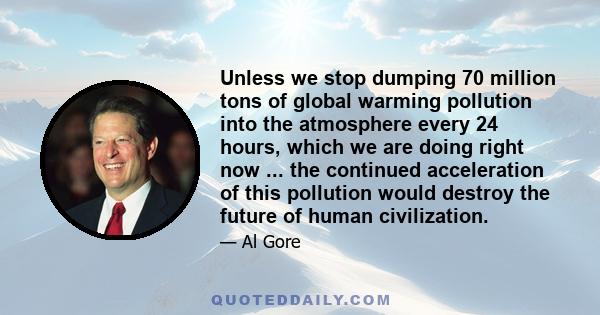 Unless we stop dumping 70 million tons of global warming pollution into the atmosphere every 24 hours, which we are doing right now ... the continued acceleration of this pollution would destroy the future of human