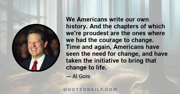 We Americans write our own history. And the chapters of which we're proudest are the ones where we had the courage to change. Time and again, Americans have seen the need for change, and have taken the initiative to